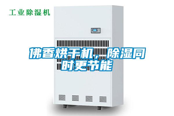 佛香烘干機,除濕同時更節能