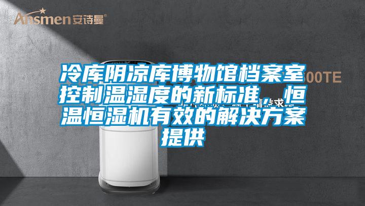 冷庫陰涼庫博物館檔案室控制溫濕度的新標準,恒溫恒濕機有效的解決方案提供