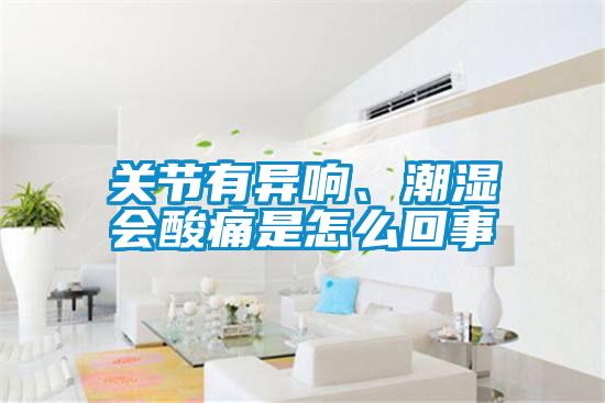 關(guān)節(jié)有異響、潮濕會酸痛是怎么回事