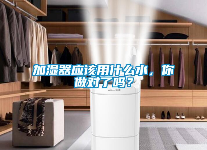 加濕器應該用什么水，你做對了嗎？
