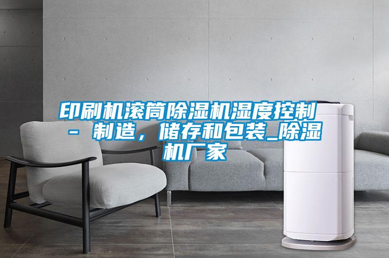 印刷機(jī)滾筒除濕機(jī)濕度控制 - 制造，儲(chǔ)存和包裝_除濕機(jī)廠家