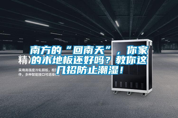 南方的“回南天”，你家的木地板還好嗎？教你這幾招防止潮濕！