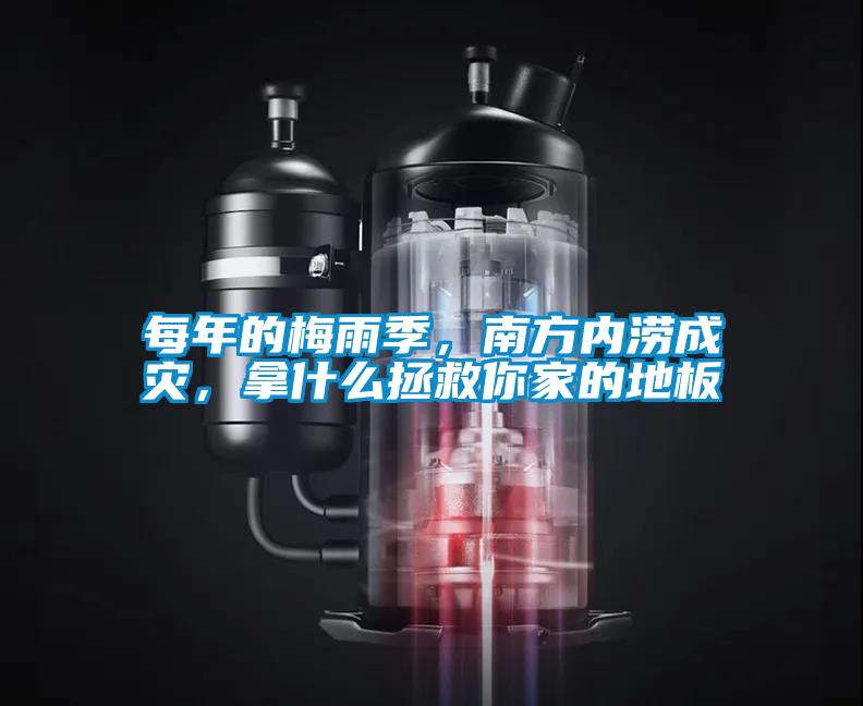 每年的梅雨季,南方內(nèi)澇成災,拿什么拯救你家的地板