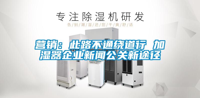 營銷:此路不通繞道行 加濕器企業(yè)新聞公關(guān)新途徑