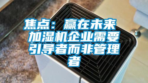 焦點:贏在未來 加濕機企業需要引導者而非管理者