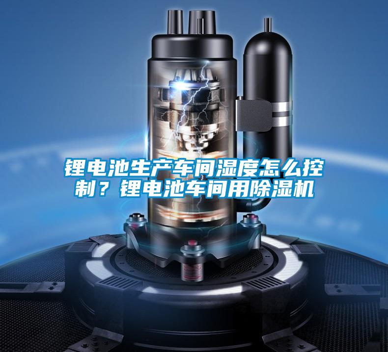 鋰電池生產(chǎn)車(chē)間濕度怎么控制?鋰電池車(chē)間用除濕機(jī)