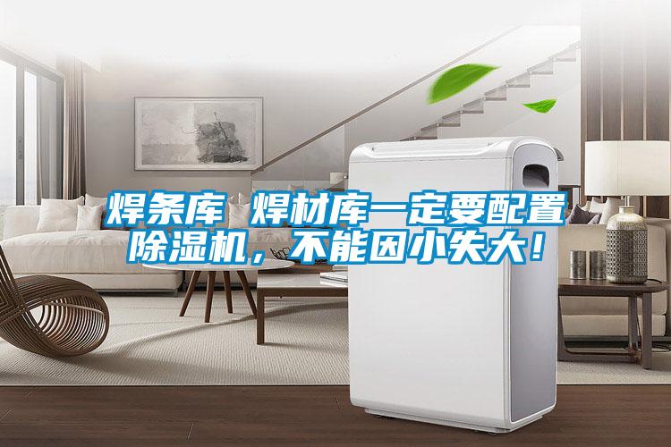 焊條庫(kù) 焊材庫(kù)一定要配置除濕機(jī),不能因小失大!