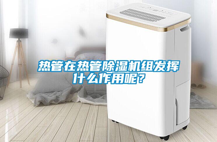 熱管在熱管除濕機組發揮什么作用呢？