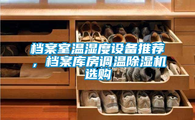 檔案室溫濕度設(shè)備推薦,檔案庫(kù)房調(diào)溫除濕機(jī)選購(gòu)