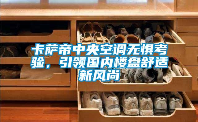 卡薩帝中央空調(diào)無懼考驗,引領(lǐng)國內(nèi)樓盤舒適新風尚