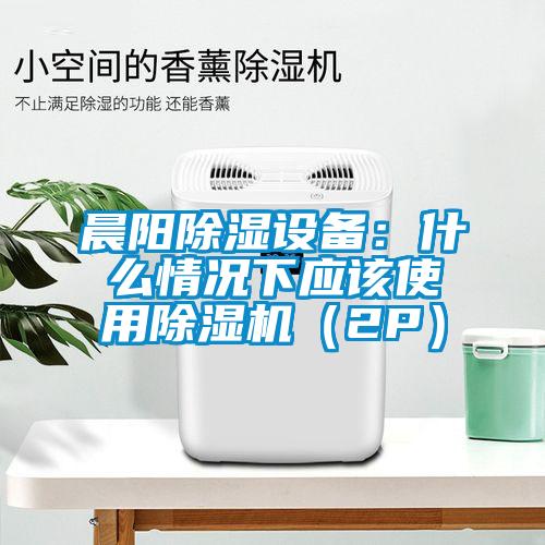 晨陽除濕設(shè)備:什么情況下應(yīng)該使用除濕機(2P)