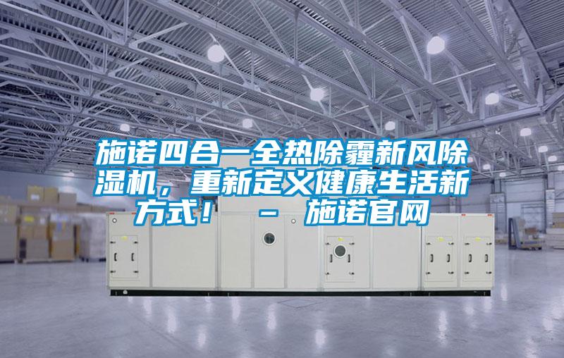 施諾四合一全熱除霾新風(fēng)除濕機，重新定義健康生活新方式！ – 施諾官網(wǎng)