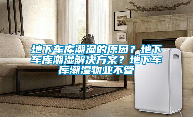 地下車庫潮濕的原因?地下車庫潮濕解決方案?地下車庫潮濕物業不管