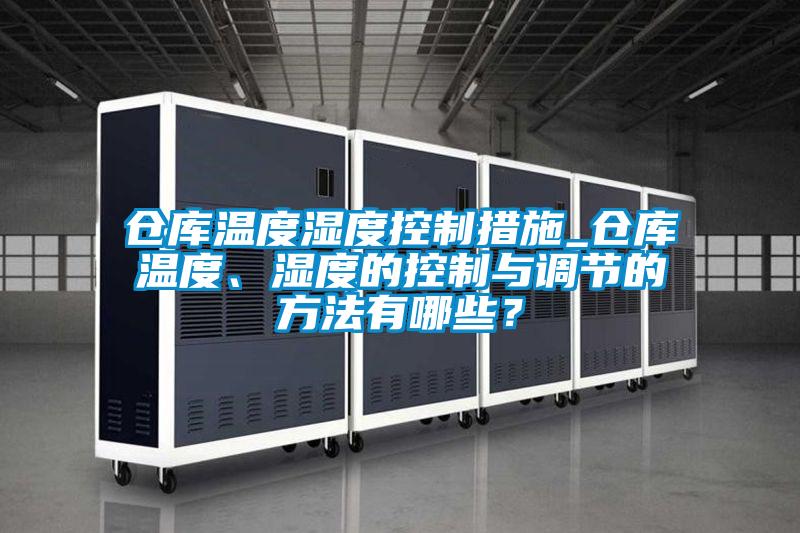 倉庫溫度濕度控制措施_倉庫溫度、濕度的控制與調節的方法有哪些?