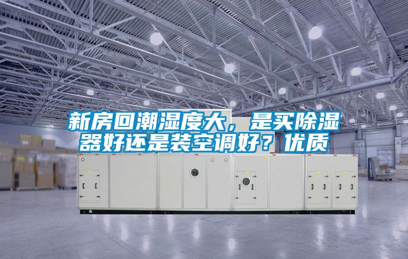 新房回潮濕度大,是買(mǎi)除濕器好還是裝空調(diào)好??jī)?yōu)質(zhì)