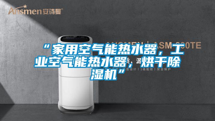 “家用空氣能熱水器,工業空氣能熱水器,烘干除濕機”