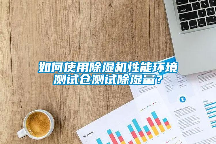 如何使用除濕機性能環境測試倉測試除濕量?