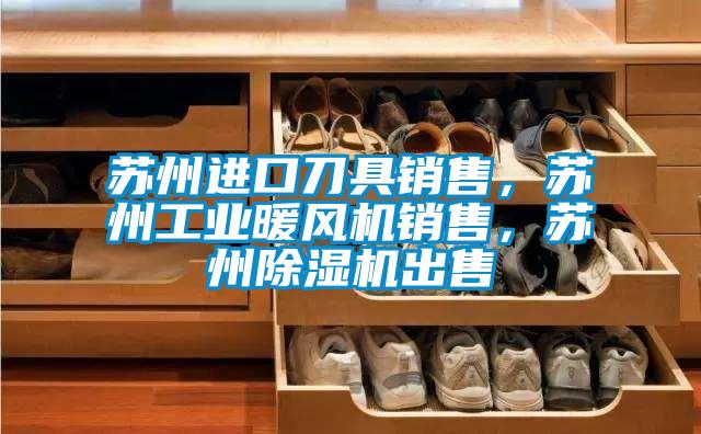 蘇州進口刀具銷售,蘇州工業暖風機銷售,蘇州除濕機出售