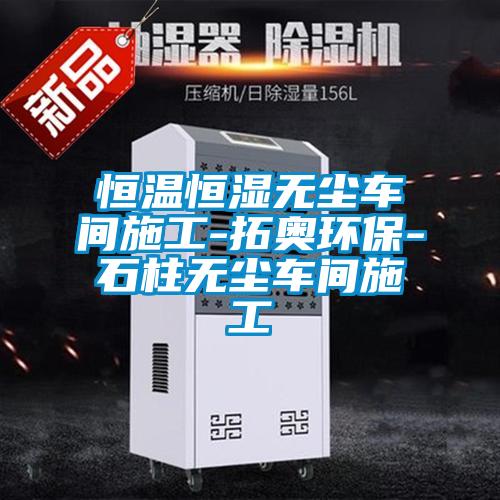 恒溫恒濕無(wú)塵車間施工-拓奧環(huán)保-石柱無(wú)塵車間施工