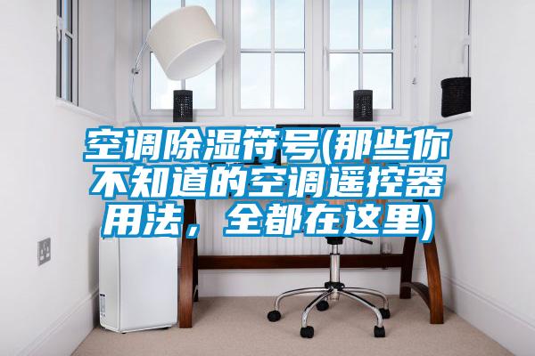 空調(diào)除濕符號(那些你不知道的空調(diào)遙控器用法，全都在這里)