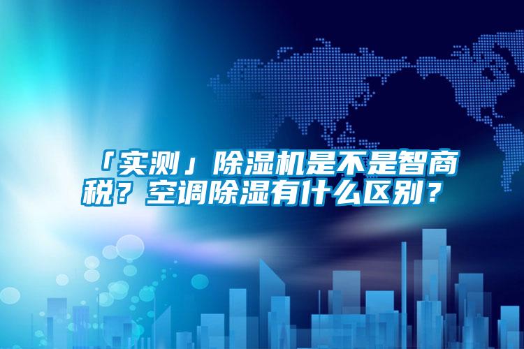 「實測」除濕機是不是智商稅？空調除濕有什么區(qū)別？
