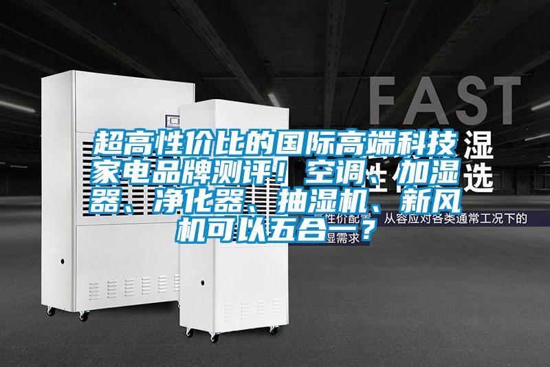 超高性價比的國際高端科技家電品牌測評！空調、加濕器、凈化器、抽濕機、新風機可以五合一？