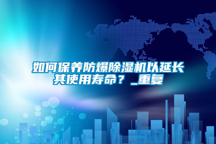 如何保養(yǎng)防爆除濕機(jī)以延長(zhǎng)其使用壽命？_重復(fù)