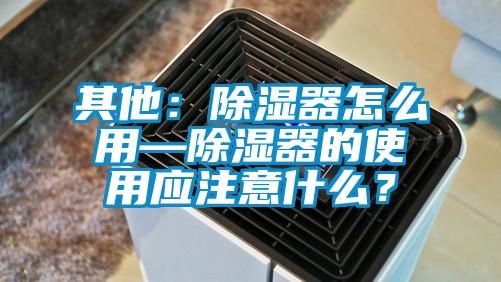 其他：除濕器怎么用—除濕器的使用應注意什么？