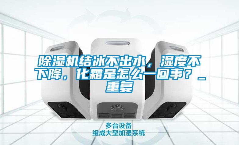 除濕機(jī)結(jié)冰不出水,濕度不下降,化霜是怎么一回事?_重復(fù)