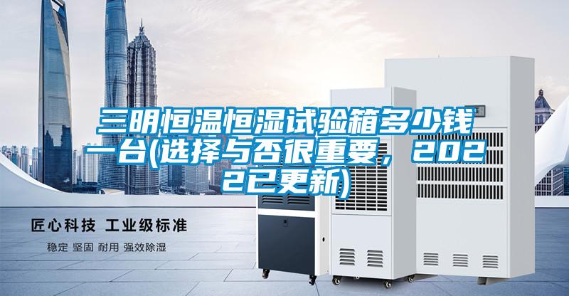 三明恒溫恒濕試驗(yàn)箱多少錢一臺(tái)(選擇與否很重要,2022已更新)