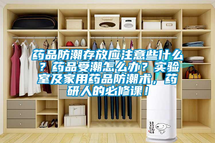 藥品防潮存放應注意些什么？藥品受潮怎么辦？實驗室及家用藥品防潮術，藥研人的必修課！