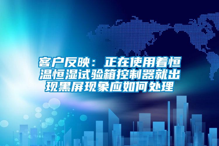 客戶反映:正在使用著恒溫恒濕試驗箱控制器就出現黑屏現象應如何處理