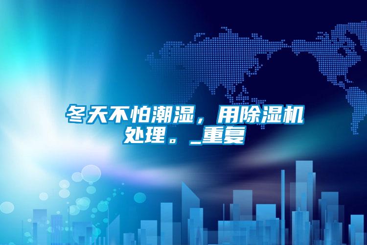 冬天不怕潮濕,用除濕機處理。_重復