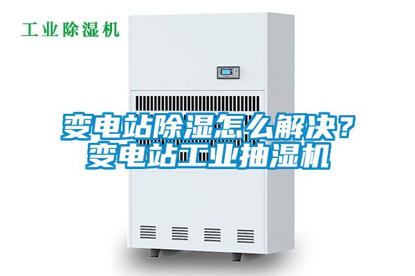 變電站除濕怎么解決?變電站工業抽濕機