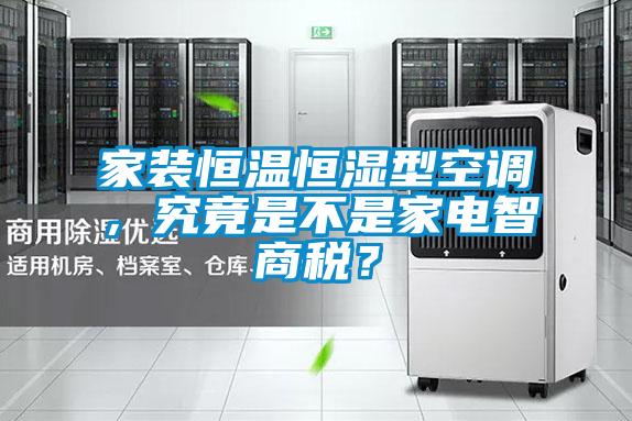 家裝恒溫恒濕型空調(diào),究竟是不是家電智商稅?