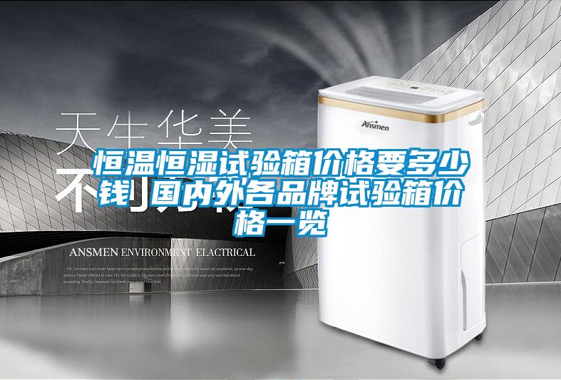 恒溫恒濕試驗(yàn)箱價(jià)格要多少錢 國內(nèi)外各品牌試驗(yàn)箱價(jià)格一覽