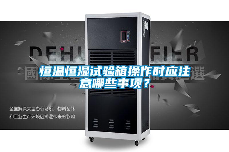 恒溫恒濕試驗箱操作時應注意哪些事項?