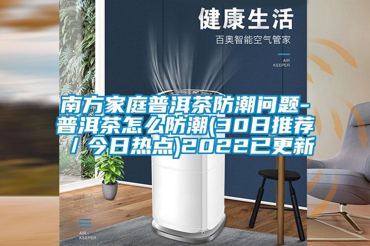 南方家庭普洱茶防潮問題-普洱茶怎么防潮(30日推薦/今日熱點)2022已更新