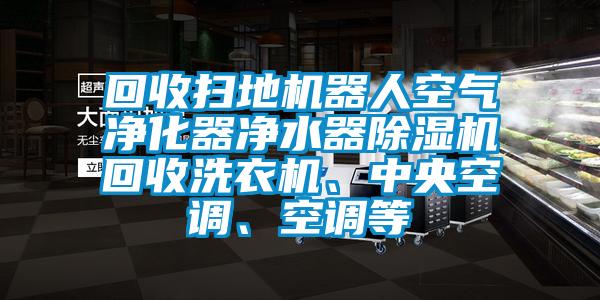 回收掃地機器人空氣凈化器凈水器除濕機回收洗衣機、中央空調、空調等