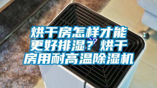 烘干房怎樣才能更好排濕？烘干房用耐高溫除濕機