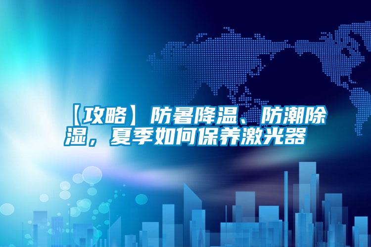 【攻略】防暑降溫、防潮除濕，夏季如何保養激光器