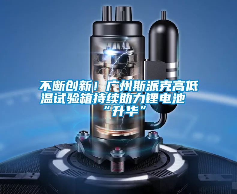 不斷創新！廣州斯派克高低溫試驗箱持續助力鋰電池“升華”
