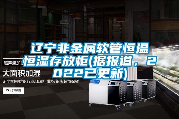 遼寧非金屬軟管恒溫恒濕存放柜(據報道,2022已更新)