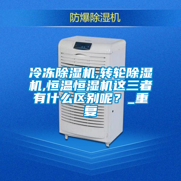 冷凍除濕機,轉輪除濕機,恒溫恒濕機這三者有什么區別呢？_重復