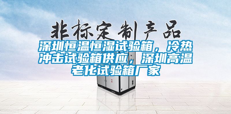 深圳恒溫恒濕試驗(yàn)箱，冷熱沖擊試驗(yàn)箱供應(yīng)，深圳高溫老化試驗(yàn)箱廠家