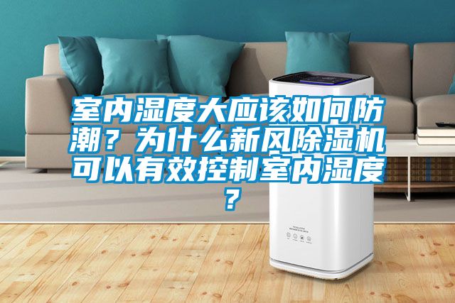 室內濕度大應該如何防潮?為什么新風除濕機可以有效控制室內濕度?