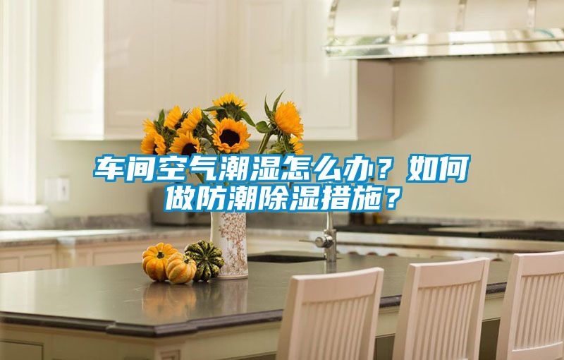 車間空氣潮濕怎么辦？如何做防潮除濕措施？