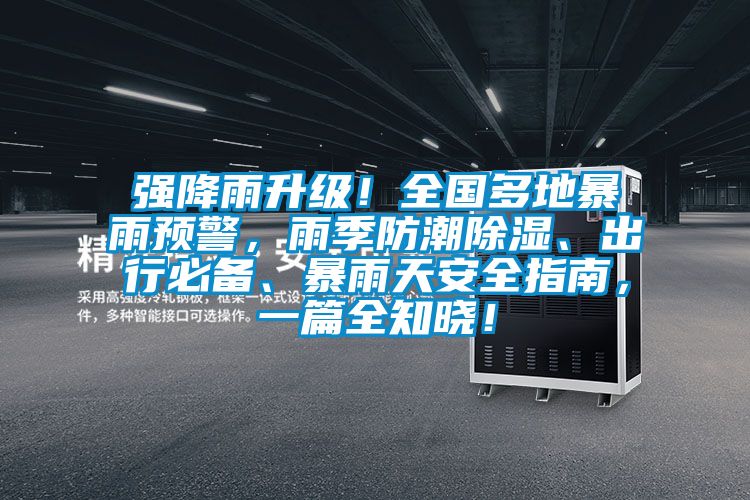 強(qiáng)降雨升級(jí)!全國(guó)多地暴雨預(yù)警,雨季防潮除濕、出行必備、暴雨天安全指南,一篇全知曉!