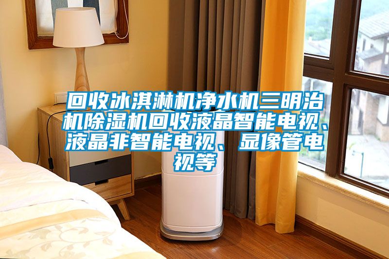 回收冰淇淋機(jī)凈水機(jī)三明治機(jī)除濕機(jī)回收液晶智能電視、液晶非智能電視、顯像管電視等