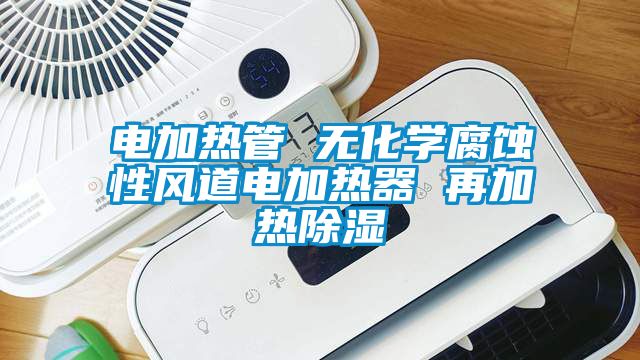 電加熱管 無化學(xué)腐蝕性風道電加熱器 再加熱除濕